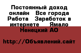 Постоянный доход онлайн - Все города Работа » Заработок в интернете   . Ямало-Ненецкий АО